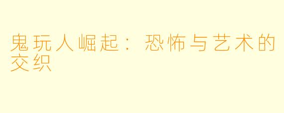 鬼玩人崛起：恐怖与艺术的交织