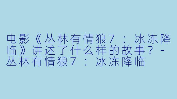 电影《丛林有情狼7：冰冻降临》讲述了什么样的故事？