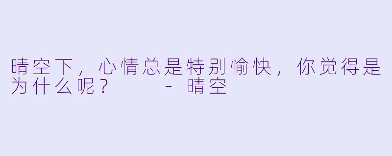 晴空下，心情总是特别愉快，你觉得是为什么呢？  