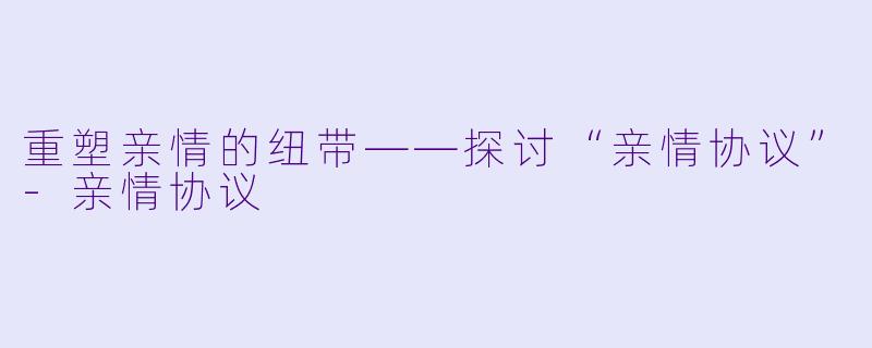 重塑亲情的纽带——探讨“亲情协议”