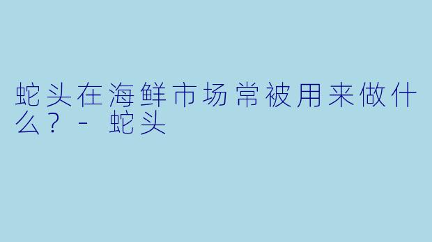 蛇头在海鲜市场常被用来做什么？-蛇头