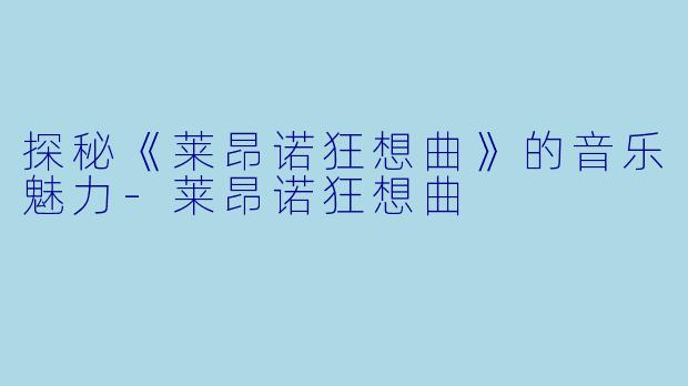 探秘《莱昂诺狂想曲》的音乐魅力