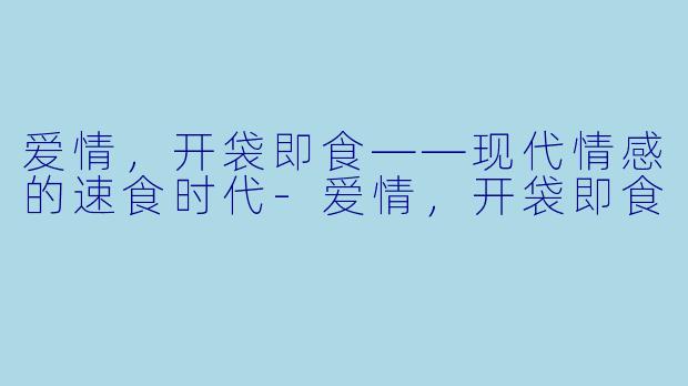爱情，开袋即食——现代情感的速食时代-爱情，开袋即食