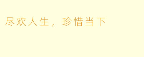 尽欢人生,珍惜当下