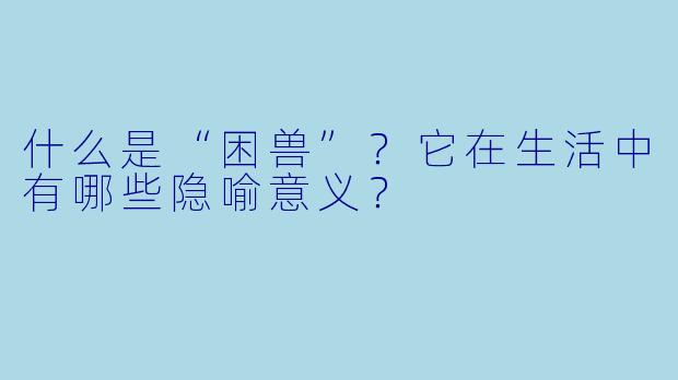 什么是“困兽”？它在生活中有哪些隐喻意义？