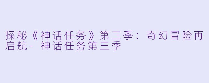 探秘《神话任务》第三季:奇幻冒险再启航