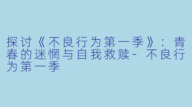 探讨《不良行为第一季》：青春的迷惘与自我救赎-不良行为第一季