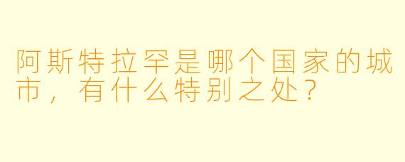 阿斯特拉罕是哪个国家的城市,有什么特别之处?