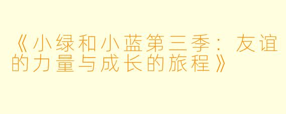 《小绿和小蓝第三季：友谊的力量与成长的旅程》