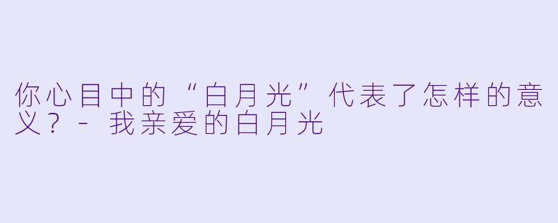 你心目中的“白月光”代表了怎样的意义？