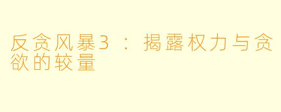 反贪风暴3：揭露权力与贪欲的较量