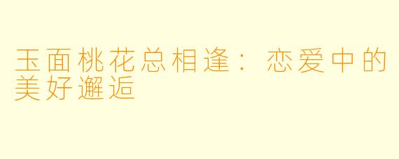 玉面桃花总相逢：恋爱中的美好邂逅