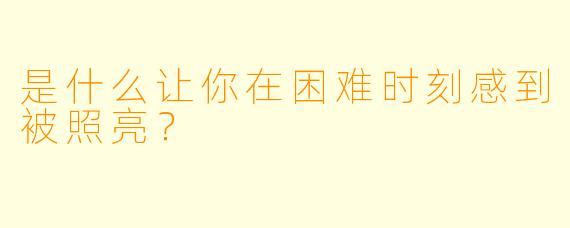 是什么让你在困难时刻感到被照亮？