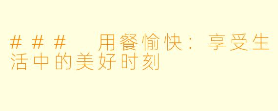 ### 用餐愉快：享受生活中的美好时刻