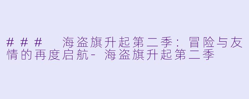 ### 海盗旗升起第二季：冒险与友情的再度启航-海盗旗升起第二季