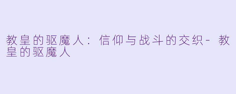 教皇的驱魔人：信仰与战斗的交织-教皇的驱魔人