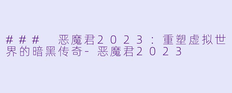 ### 恶魔君2023：重塑虚拟世界的暗黑传奇-恶魔君2023