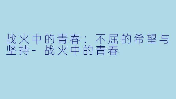 战火中的青春：不屈的希望与坚持-战火中的青春
