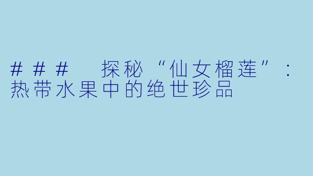 ### 探秘“仙女榴莲”：热带水果中的绝世珍品