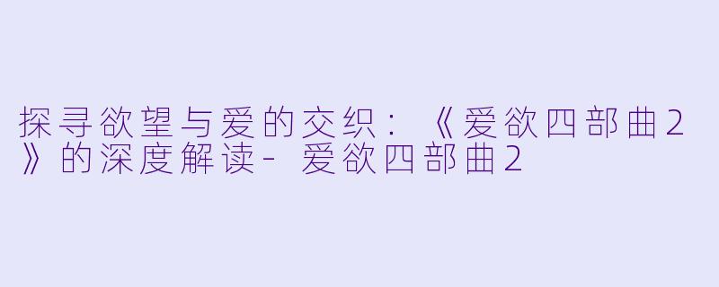 探寻欲望与爱的交织：《爱欲四部曲2》的深度解读-爱欲四部曲2
