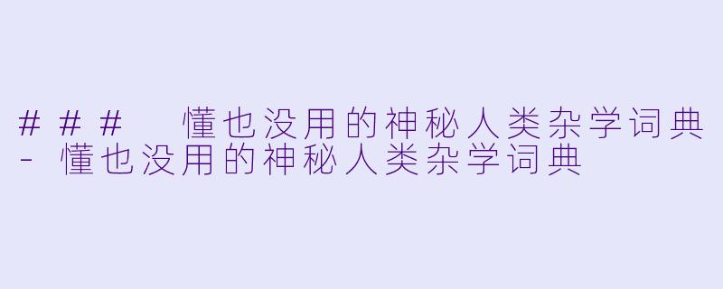 ### 懂也没用的神秘人类杂学词典-懂也没用的神秘人类杂学词典