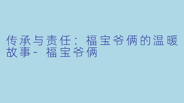 传承与责任：福宝爷俩的温暖故事