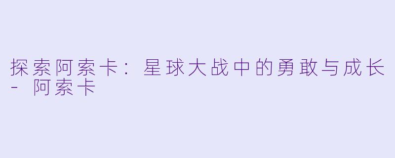探索阿索卡：星球大战中的勇敢与成长-阿索卡