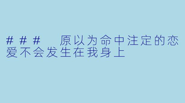 ### 原以为命中注定的恋爱不会发生在我身上