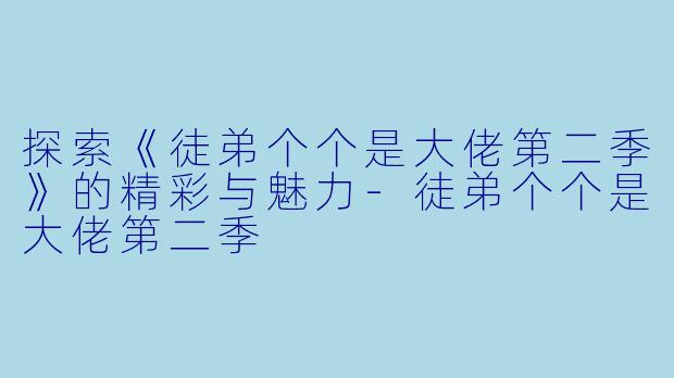 探索《徒弟个个是大佬第二季》的精彩与魅力