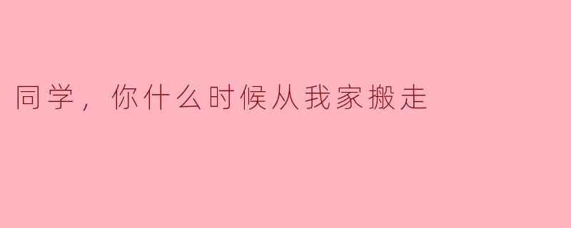 ### 同学，你什么时候从我家搬走？