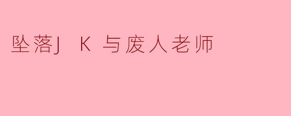 坠落JK与废人老师