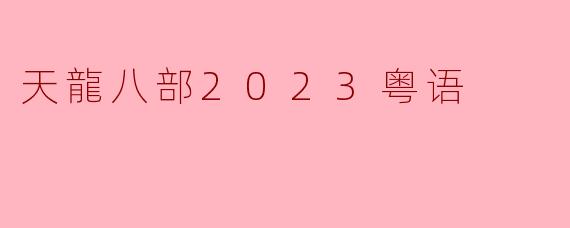 重温经典:《天龙八部2023粤语》给你不一样的武侠体验