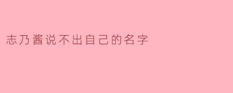 志乃酱说不出自己的名字