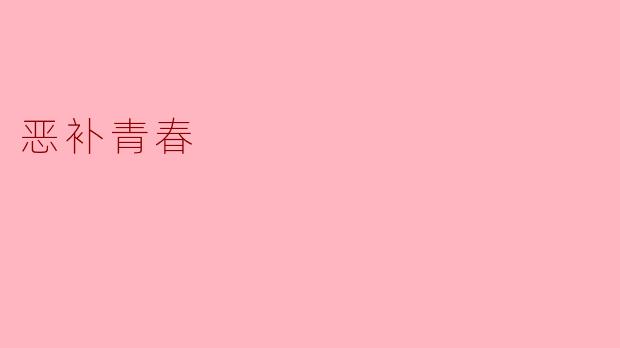 什么是“恶补青春”,它通常指的是什么样的情况?