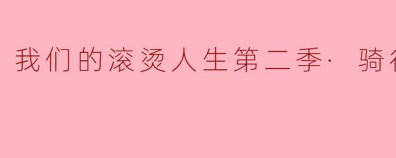 在《我们的滚烫人生第二季·骑行季》中,骑行对于角色们的意义是什么?