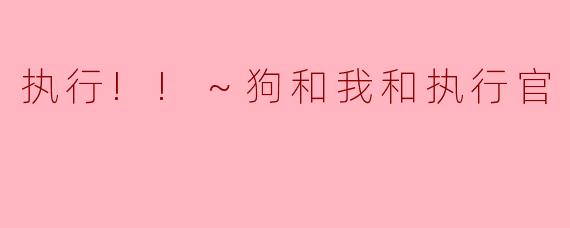 执行!!～狗和我和执行官～