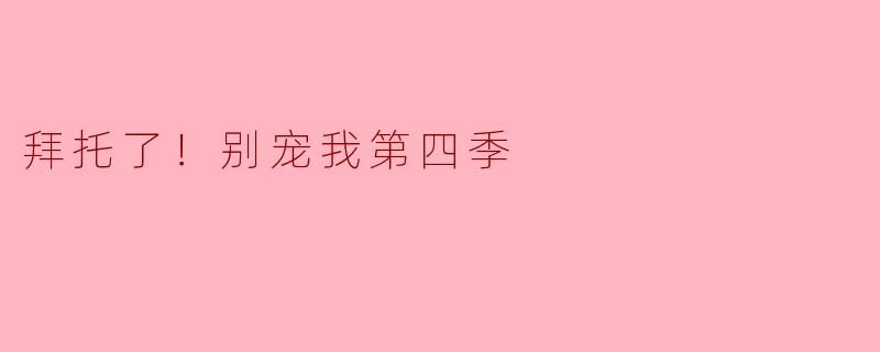 拜托了！别宠我第四季