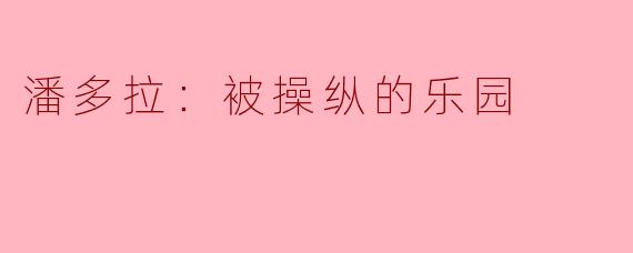 潘多拉：被操纵的乐园的核心主题是什么？**