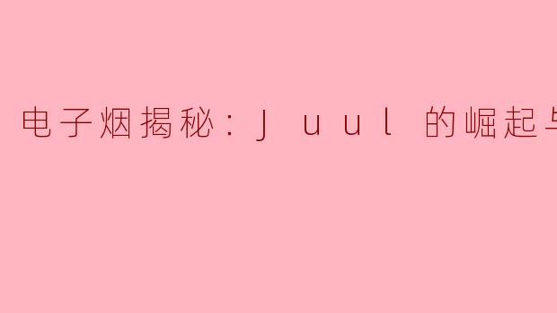 电子烟揭秘：Juul的崛起与崩坏