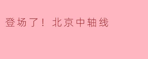 登场了！北京中轴线的魅力与文化底蕴