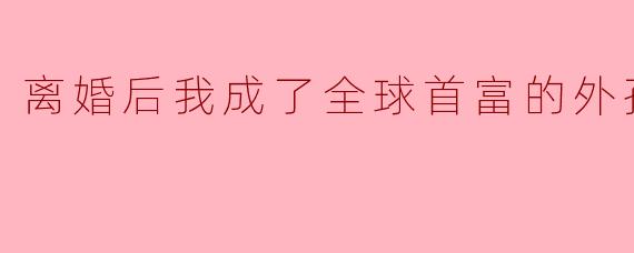 你在离婚后是如何逆袭成为全球首富的外孙女的？