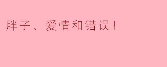 胖子在追求爱情时常常会遇到哪些误解和错误？****
