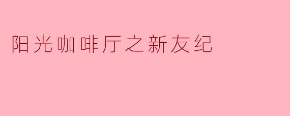阳光咖啡厅之新友纪