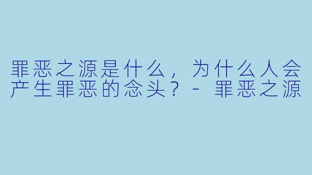 罪恶之源是什么,为什么人会产生罪恶的念头?