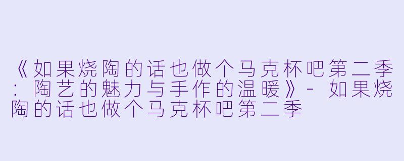 《如果烧陶的话也做个马克杯吧第二季:陶艺的魅力与手作的温暖》