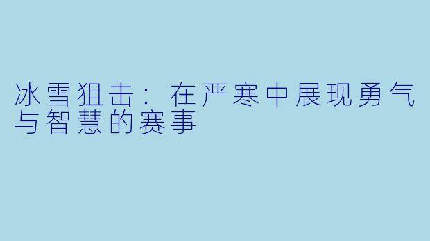 冰雪狙击：在严寒中展现勇气与智慧的赛事