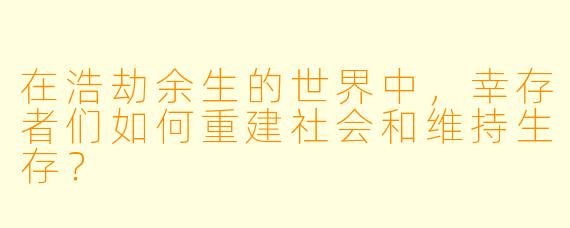 在浩劫余生的世界中，幸存者们如何重建社会和维持生存？