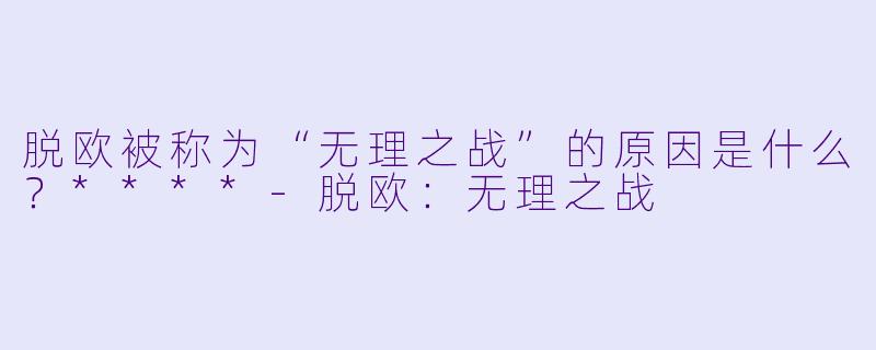 脱欧被称为“无理之战”的原因是什么?****