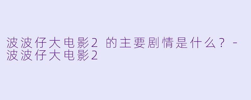 波波仔大电影2的主要剧情是什么?