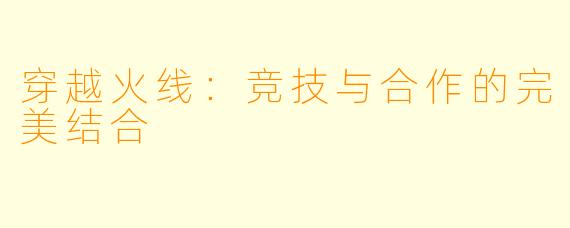 穿越火线:竞技与合作的完美结合